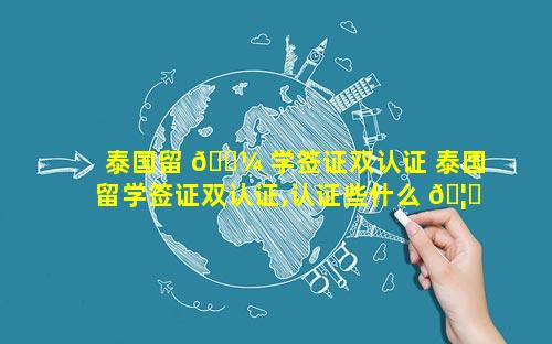 泰国留 🐼 学签证双认证 泰国留学签证双认证,认证些什么 🦊 项目